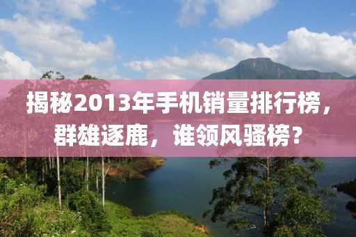 揭秘2013年手機(jī)銷量排行榜，群雄逐鹿，誰(shuí)領(lǐng)風(fēng)騷榜？