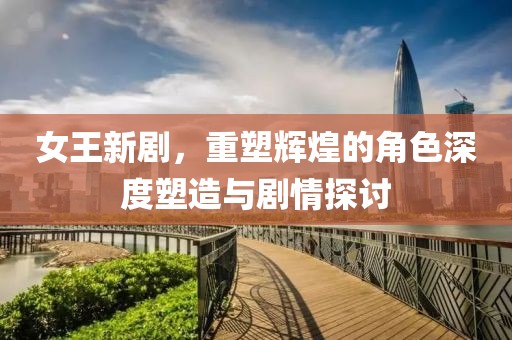 女王新劇，重塑輝煌的角色深度塑造與劇情探討