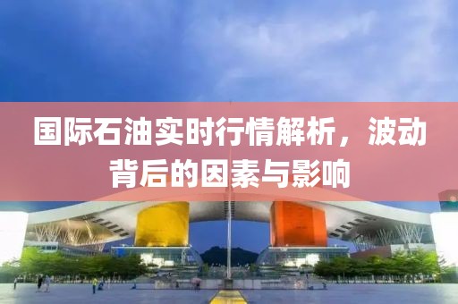 國(guó)際石油實(shí)時(shí)行情解析，波動(dòng)背后的因素與影響