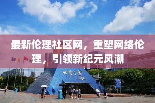 最新倫理社區(qū)網(wǎng)，重塑網(wǎng)絡(luò)倫理，引領(lǐng)新紀(jì)元風(fēng)潮