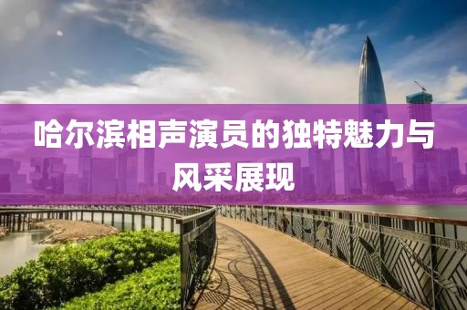 哈爾濱相聲演員的獨特魅力與風采展現(xiàn)