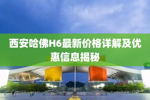 西安哈佛H6最新價(jià)格詳解及優(yōu)惠信息揭秘