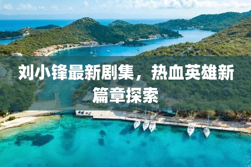 劉小鋒最新劇集，熱血英雄新篇章探索
