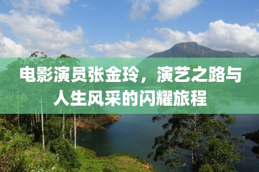 電影演員張金玲，演藝之路與人生風(fēng)采的閃耀旅程