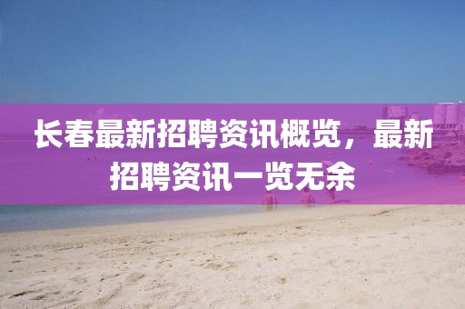 長(zhǎng)春最新招聘資訊概覽，最新招聘資訊一覽無(wú)余