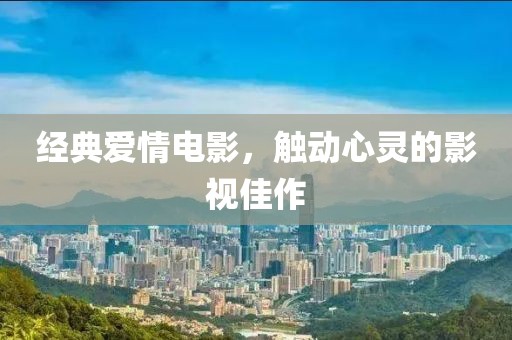 經(jīng)典愛情電影，觸動(dòng)心靈的影視佳作