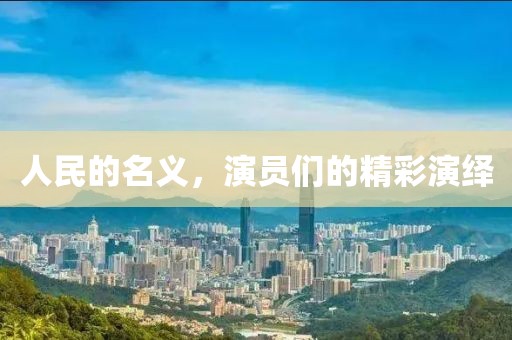 人民的名義，演員們的精彩演繹