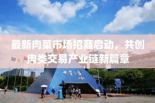 最新肉菜市場招商啟動(dòng)，共創(chuàng)肉類交易產(chǎn)業(yè)鏈新篇章
