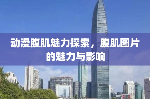 動漫腹肌魅力探索，腹肌圖片的魅力與影響