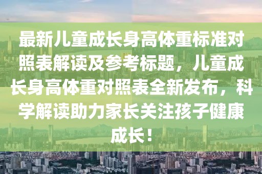 最新兒童成長身高體重標(biāo)準(zhǔn)對照表解讀及參考標(biāo)題，兒童成長身高體重對照表全新發(fā)布，科學(xué)解讀助力家長關(guān)注孩子健康成長！