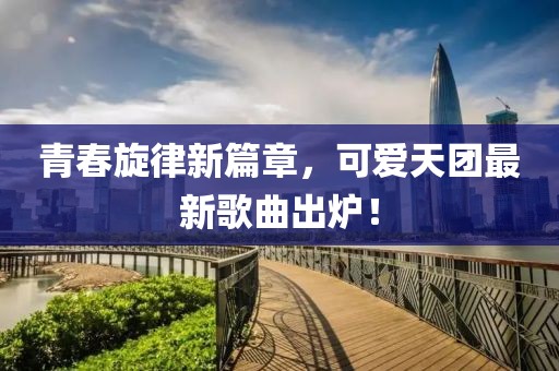 青春旋律新篇章，可愛天團(tuán)最新歌曲出爐！