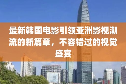 最新韓國(guó)電影引領(lǐng)亞洲影視潮流的新篇章，不容錯(cuò)過(guò)的視覺(jué)盛宴