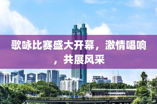 歌詠比賽盛大開幕，激情唱響，共展風(fēng)采