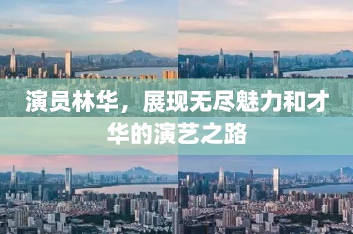 演員林華，展現(xiàn)無盡魅力和才華的演藝之路