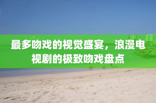 最多吻戲的視覺盛宴，浪漫電視劇的極致吻戲盤點(diǎn)