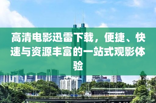 高清電影迅雷下載，便捷、快速與資源豐富的一站式觀影體驗(yàn)