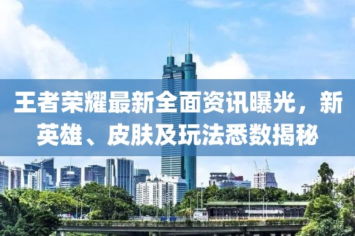王者榮耀最新全面資訊曝光，新英雄、皮膚及玩法悉數(shù)揭秘