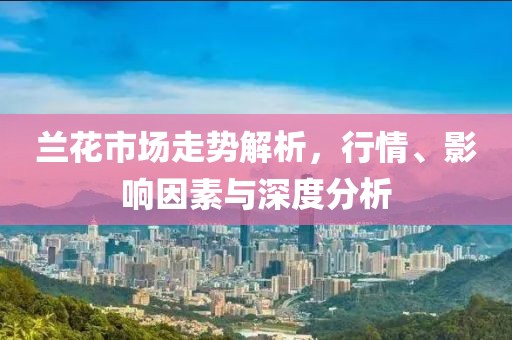 蘭花市場(chǎng)走勢(shì)解析，行情、影響因素與深度分析