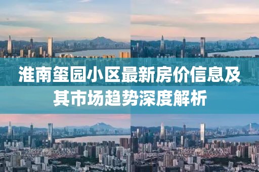 淮南璽園小區(qū)最新房價信息及其市場趨勢深度解析