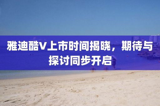 雅迪酷V上市時間揭曉，期待與探討同步開啟
