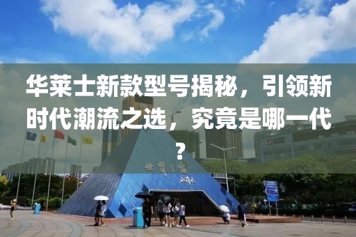 華萊士新款型號揭秘，引領(lǐng)新時代潮流之選，究竟是哪一代？