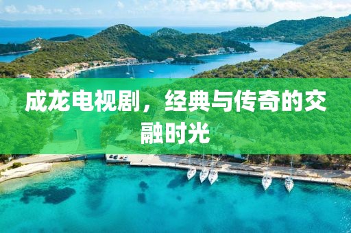 成龍電視劇，經(jīng)典與傳奇的交融時(shí)光