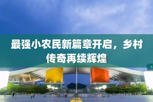最強(qiáng)小農(nóng)民新篇章開啟，鄉(xiāng)村傳奇再續(xù)輝煌