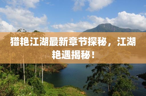 獵艷江湖最新章節(jié)探秘，江湖艷遇揭秘！