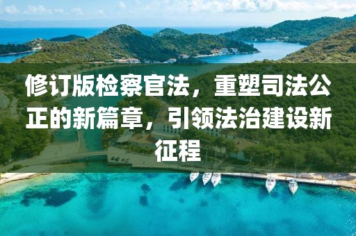 修訂版檢察官法，重塑司法公正的新篇章，引領(lǐng)法治建設(shè)新征程