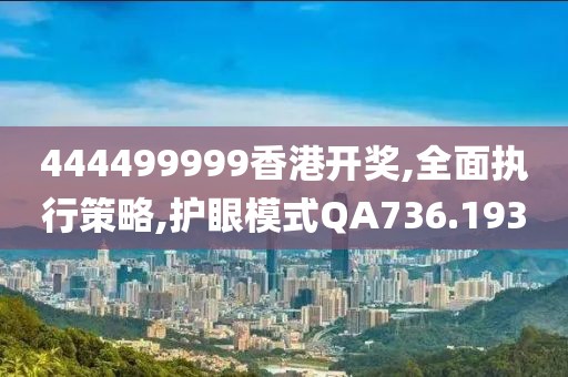 444499999香港開獎(jiǎng),全面執(zhí)行策略,護(hù)眼模式QA736.193