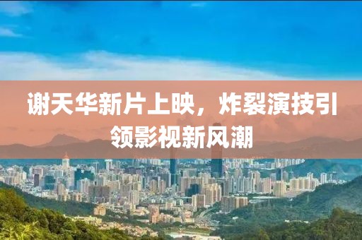 謝天華新片上映，炸裂演技引領(lǐng)影視新風(fēng)潮