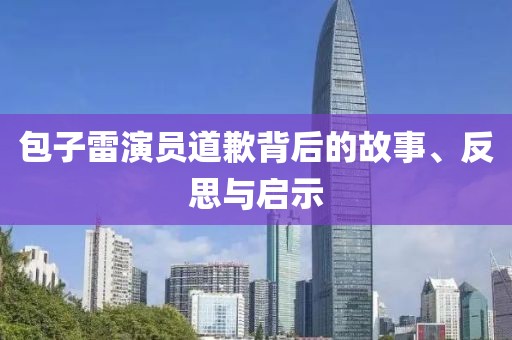 包子雷演員道歉背后的故事、反思與啟示