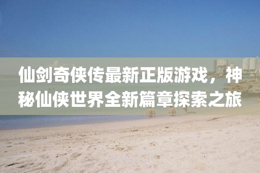 仙劍奇?zhèn)b傳最新正版游戲，神秘仙俠世界全新篇章探索之旅