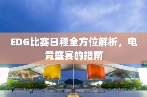 EDG比賽日程全方位解析，電競(jìng)盛宴的指南