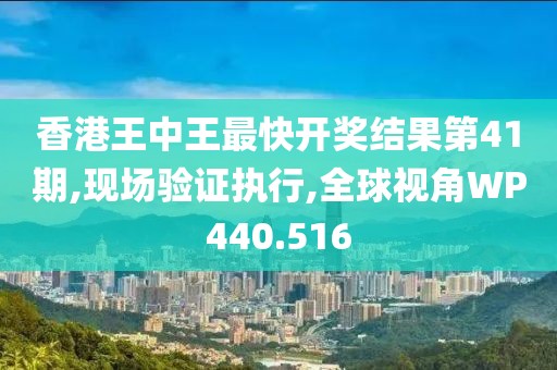 香港王中王最快開獎結(jié)果第41期,現(xiàn)場驗證執(zhí)行,全球視角WP440.516