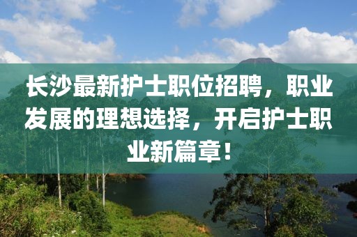 長沙最新護士職位招聘，職業(yè)發(fā)展的理想選擇，開啟護士職業(yè)新篇章！