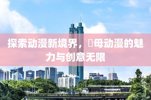 探索動(dòng)漫新境界，艶母動(dòng)漫的魅力與創(chuàng)意無限