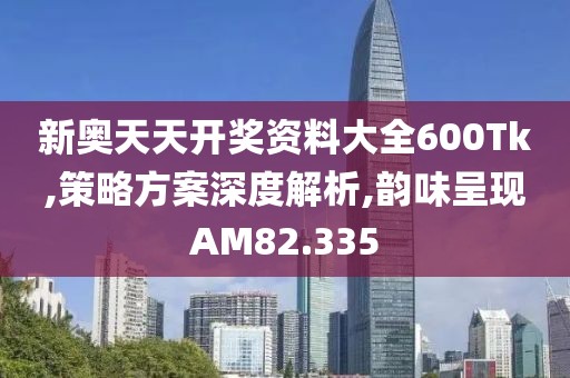 新奧天天開獎(jiǎng)資料大全600Tk,策略方案深度解析,韻味呈現(xiàn)AM82.335