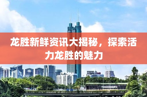 龍勝新鮮資訊大揭秘，探索活力龍勝的魅力