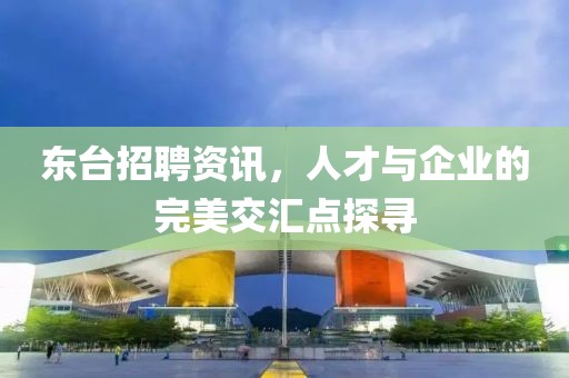 東臺招聘資訊，人才與企業(yè)的完美交匯點(diǎn)探尋