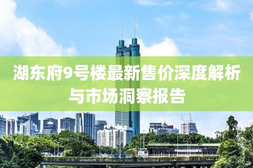 湖東府9號(hào)樓最新售價(jià)深度解析與市場洞察報(bào)告