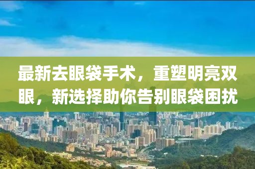最新去眼袋手術(shù)，重塑明亮雙眼，新選擇助你告別眼袋困擾
