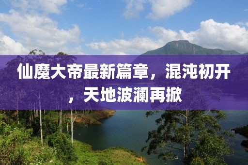 仙魔大帝最新篇章，混沌初開(kāi)，天地波瀾再掀