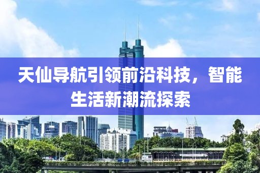 天仙導(dǎo)航引領(lǐng)前沿科技，智能生活新潮流探索