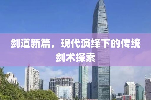 劍道新篇，現(xiàn)代演繹下的傳統(tǒng)劍術(shù)探索