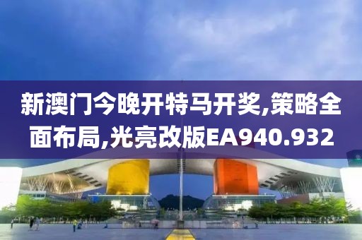 新澳門今晚開特馬開獎(jiǎng),策略全面布局,光亮改版EA940.932