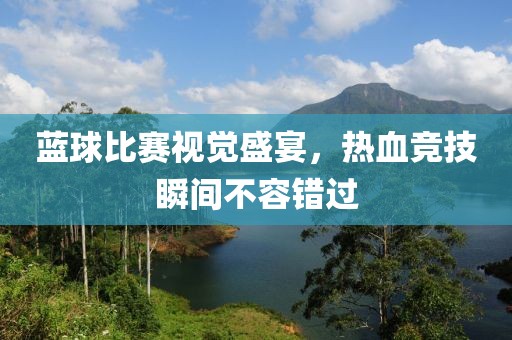 藍(lán)球比賽視覺(jué)盛宴，熱血競(jìng)技瞬間不容錯(cuò)過(guò)