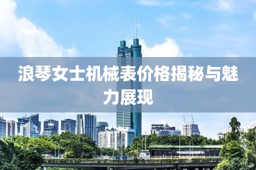 浪琴女士機械表價格揭秘與魅力展現(xiàn)