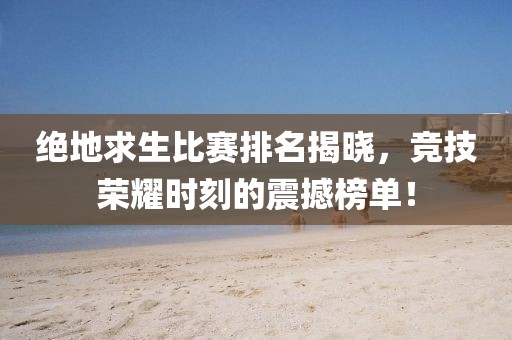 絕地求生比賽排名揭曉，競技榮耀時刻的震撼榜單！