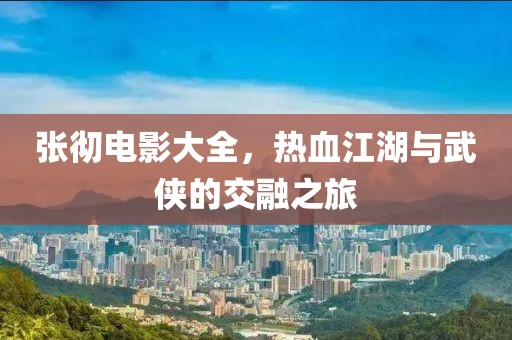 張徹電影大全，熱血江湖與武俠的交融之旅